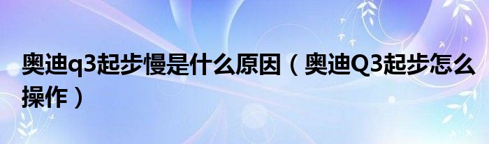 奥迪q3起步慢是什么原因（奥迪Q3起步怎么操作）