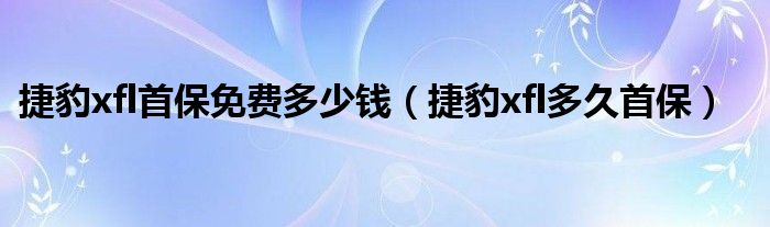 捷豹xfl首保免费多少钱（捷豹xfl多久首保）