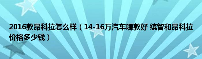 2016款昂科拉怎么样（14-16万汽车哪款好 缤智和昂科拉价格多少钱）
