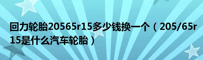 回力轮胎20565r15多少钱换一个（205/65r15是什么汽车轮胎）