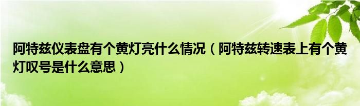 阿特兹仪表盘有个黄灯亮什么情况（阿特兹转速表上有个黄灯叹号是什么意思）