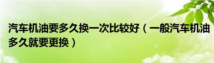 汽车机油要多久换一次比较好（一般汽车机油多久就要更换）