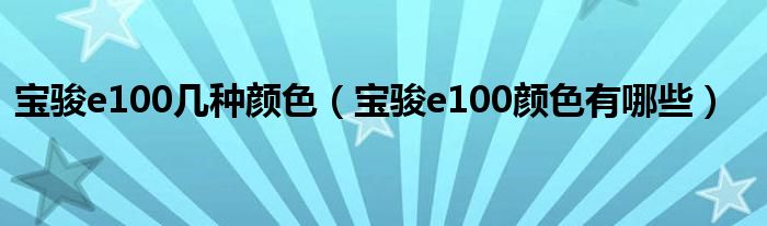 宝骏e100几种颜色（宝骏e100颜色有哪些）