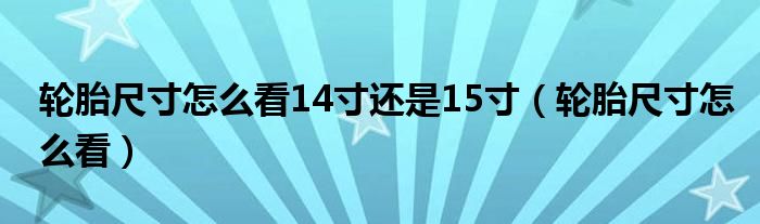 轮胎尺寸怎么看14寸还是15寸（轮胎尺寸怎么看）