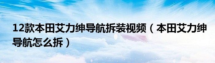 12款本田艾力绅导航拆装视频（本田艾力绅导航怎么拆）