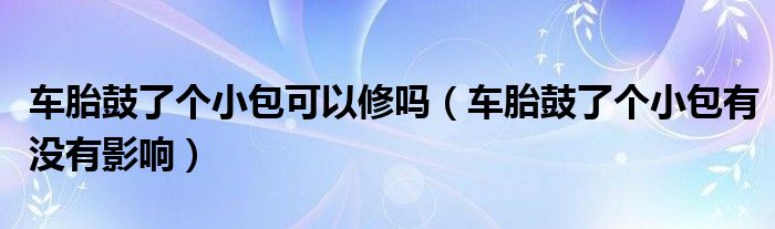 车胎鼓了个小包可以修吗（车胎鼓了个小包有没有影响）