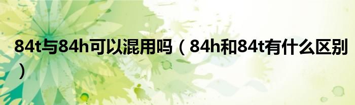 84t与84h可以混用吗（84h和84t有什么区别）