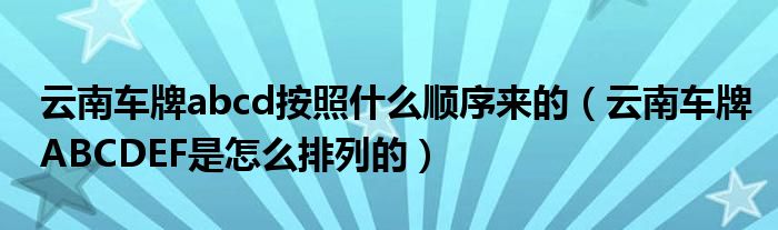 云南车牌abcd按照什么顺序来的（云南车牌ABCDEF是怎么排列的）