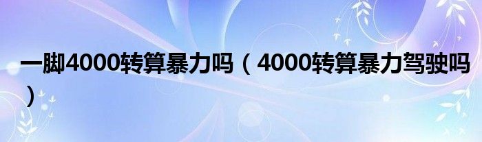 一脚4000转算暴力吗（4000转算暴力驾驶吗）