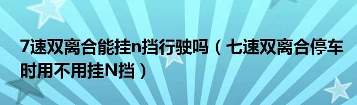 7速双离合能挂n挡行驶吗（七速双离合停车时用不用挂N挡）