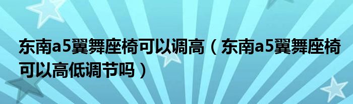 东南a5翼舞座椅可以调高（东南a5翼舞座椅可以高低调节吗）