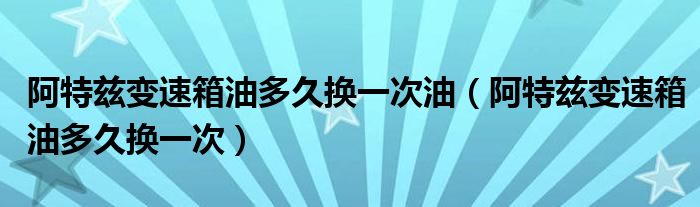 阿特兹变速箱油多久换一次油（阿特兹变速箱油多久换一次）