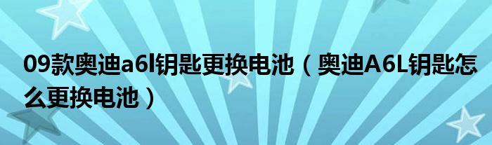 09款奥迪a6l钥匙更换电池（奥迪A6L钥匙怎么更换电池）