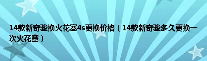 14款新奇骏换火花塞4s更换价格（14款新奇骏多久更换一次火花塞）