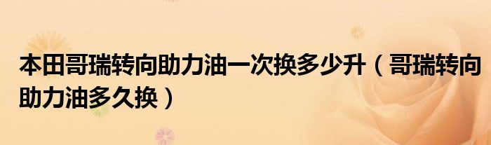 本田哥瑞转向助力油一次换多少升（哥瑞转向助力油多久换）