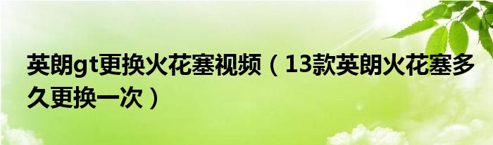 英朗gt更换火花塞视频（13款英朗火花塞多久更换一次）