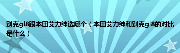 别克gl8跟本田艾力绅选哪个（本田艾力绅和别克gl8的对比是什么）