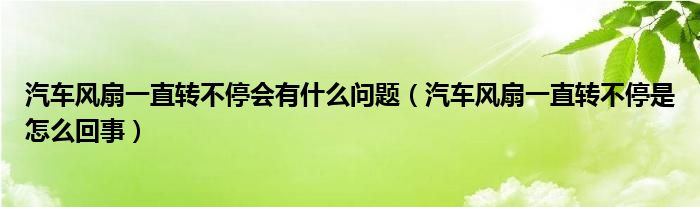 汽车风扇一直转不停会有什么问题（汽车风扇一直转不停是怎么回事）