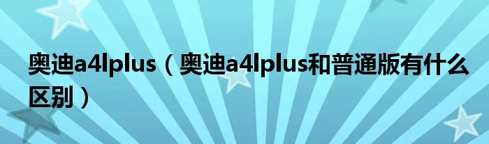 奥迪a4lplus（奥迪a4lplus和普通版有什么区别）