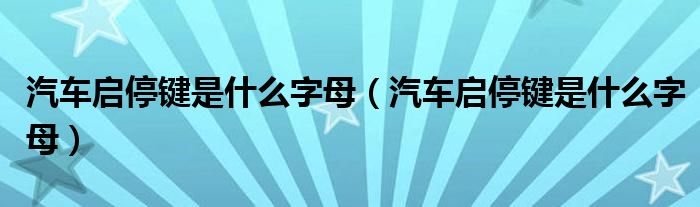 汽车启停键是什么字母（汽车启停键是什么字母）