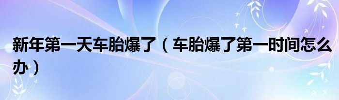 新年第一天车胎爆了（车胎爆了第一时间怎么办）