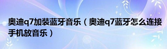 奥迪q7加装蓝牙音乐（奥迪q7蓝牙怎么连接手机放音乐）