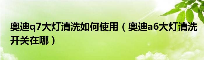 奥迪q7大灯清洗如何使用（奥迪a6大灯清洗开关在哪）