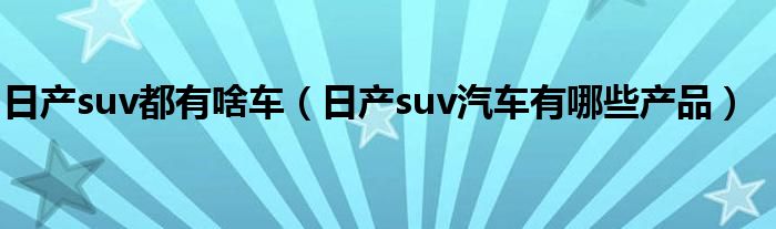 日产suv都有啥车（日产suv汽车有哪些产品）