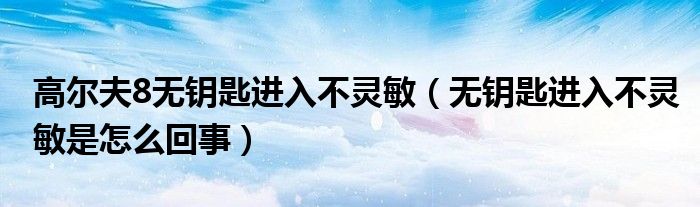 高尔夫8无钥匙进入不灵敏（无钥匙进入不灵敏是怎么回事）