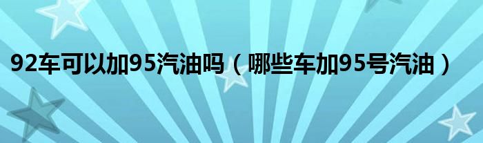 92车可以加95汽油吗（哪些车加95号汽油）