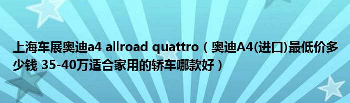 上海车展奥迪a4 allroad quattro（奥迪A4(进口)最低价多少钱 35-40万适合家用的轿车哪款好）