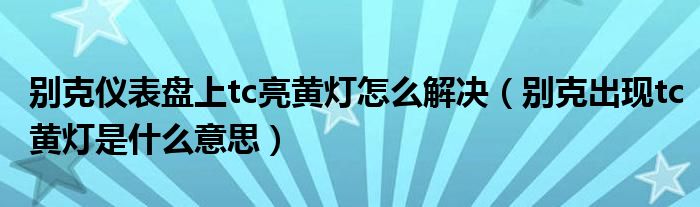 别克仪表盘上tc亮黄灯怎么解决（别克出现tc黄灯是什么意思）