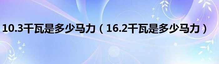 10.3千瓦是多少马力（16.2千瓦是多少马力）