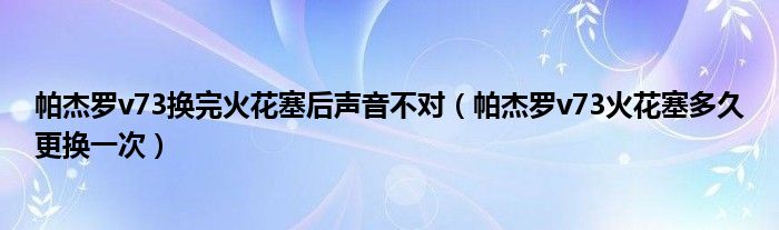 帕杰罗v73换完火花塞后声音不对（帕杰罗v73火花塞多久更换一次）