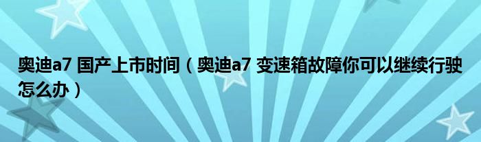 奥迪a7 国产上市时间（奥迪a7 变速箱故障你可以继续行驶怎么办）