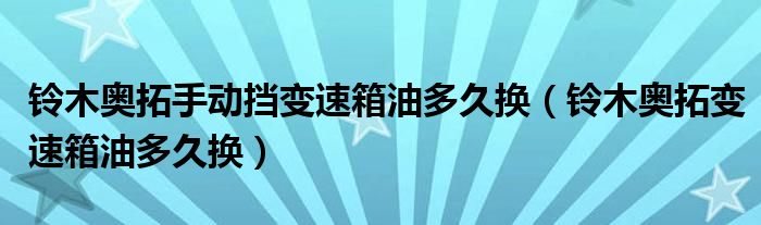 铃木奥拓手动挡变速箱油多久换（铃木奥拓变速箱油多久换）