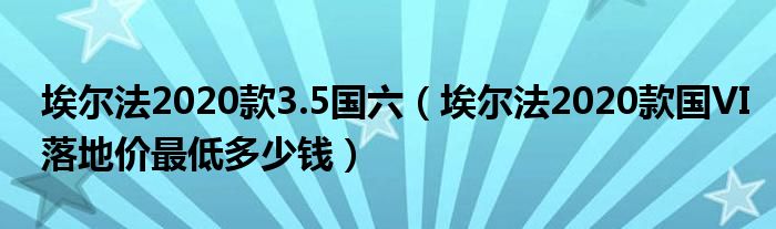 埃尔法2020款3.5国六（埃尔法2020款国VI落地价最低多少钱）