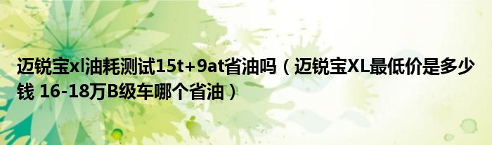 迈锐宝xl油耗测试15t+9at省油吗（迈锐宝XL最低价是多少钱 16-18万B级车哪个省油）