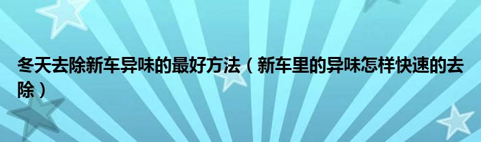 冬天去除新车异味的最好方法（新车里的异味怎样快速的去除）