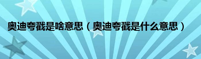 奥迪夸戳是啥意思（奥迪夸戳是什么意思）