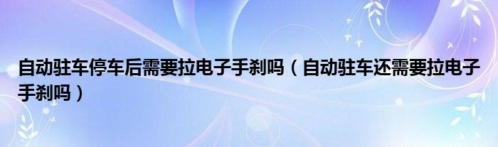 自动驻车停车后需要拉电子手刹吗（自动驻车还需要拉电子手刹吗）