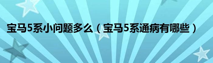 宝马5系小问题多么（宝马5系通病有哪些）