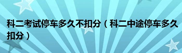 科二考试停车多久不扣分（科二中途停车多久扣分）