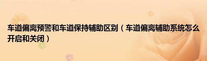 车道偏离预警和车道保持辅助区别（车道偏离辅助系统怎么开启和关闭）