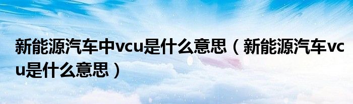 新能源汽车中vcu是什么意思（新能源汽车vcu是什么意思）