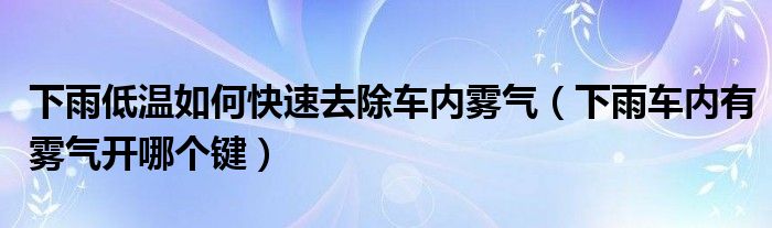 下雨低温如何快速去除车内雾气（下雨车内有雾气开哪个键）