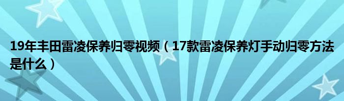 19年丰田雷凌保养归零视频（17款雷凌保养灯手动归零方法是什么）