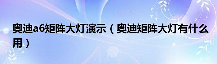 奥迪a6矩阵大灯演示（奥迪矩阵大灯有什么用）