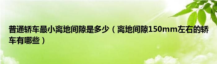 普通轿车最小离地间隙是多少（离地间隙150mm左右的轿车有哪些）