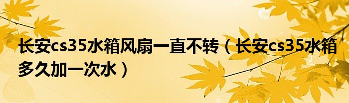 长安cs35水箱风扇一直不转（长安cs35水箱多久加一次水）